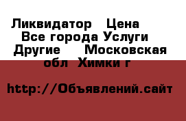 Ликвидатор › Цена ­ 1 - Все города Услуги » Другие   . Московская обл.,Химки г.